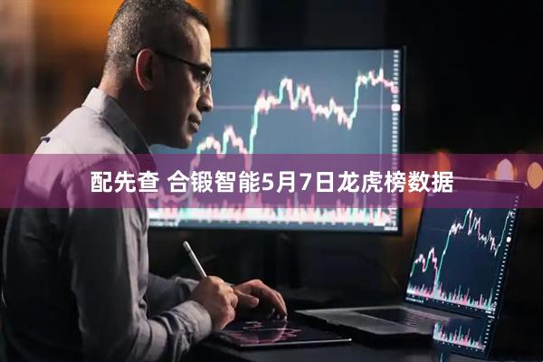 配先查 合锻智能5月7日龙虎榜数据