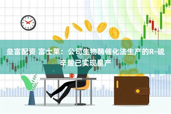 垒富配资 富士莱：公司生物酶催化法生产的R-硫辛酸已实现量产