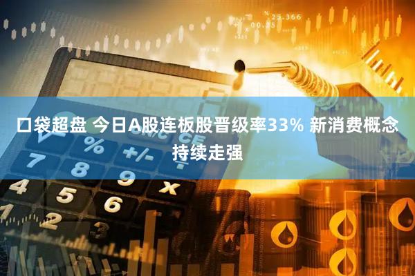 口袋超盘 今日A股连板股晋级率33% 新消费概念持续走强