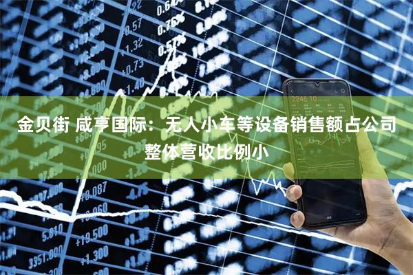 金贝街 咸亨国际：无人小车等设备销售额占公司整体营收比例小