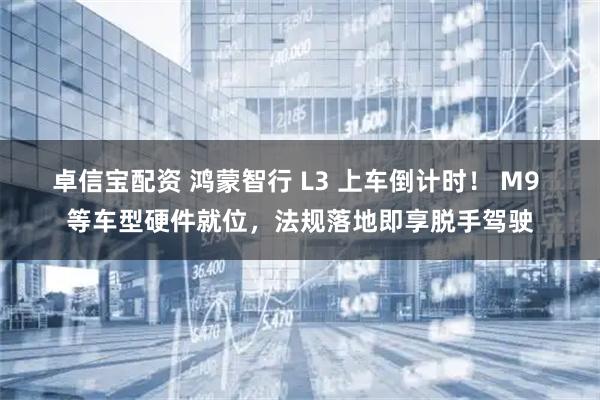 卓信宝配资 鸿蒙智行 L3 上车倒计时！ M9 等车型硬件就位，法规落地即享脱手驾驶