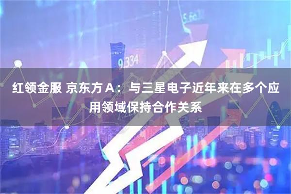 红领金服 京东方Ａ：与三星电子近年来在多个应用领域保持合作关系