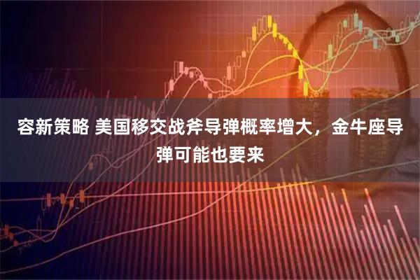 容新策略 美国移交战斧导弹概率增大，金牛座导弹可能也要来