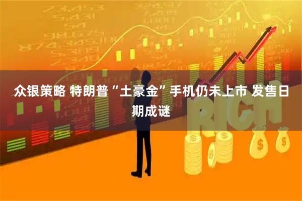 众银策略 特朗普“土豪金”手机仍未上市 发售日期成谜