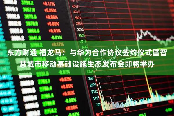 东方财通 福龙马：与华为合作协议签约仪式暨智慧城市移动基础设施生态发布会即将举办