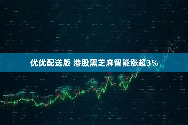 优优配送版 港股黑芝麻智能涨超3%