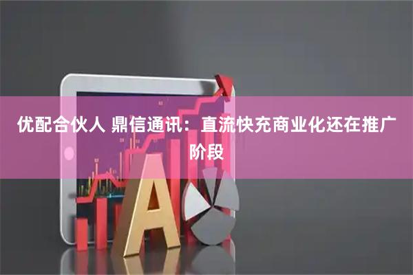 优配合伙人 鼎信通讯：直流快充商业化还在推广阶段
