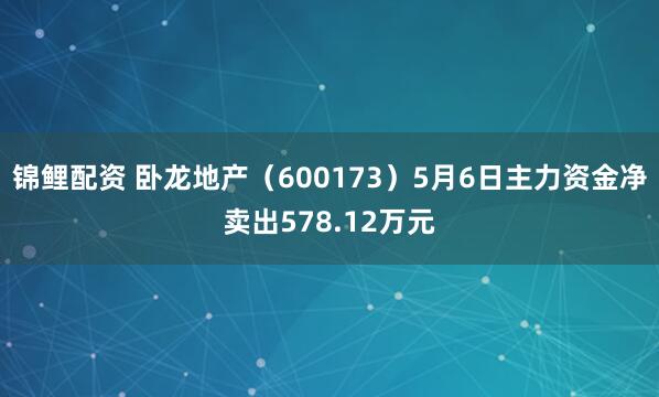 锦鲤配资 卧龙地产（600173）5月6日主力资金净卖出578.12万元