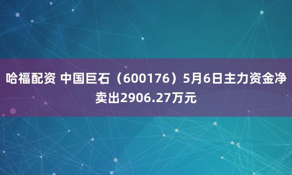 哈福配资 中国巨石（600176）5月6日主力资金净卖出2906.27万元