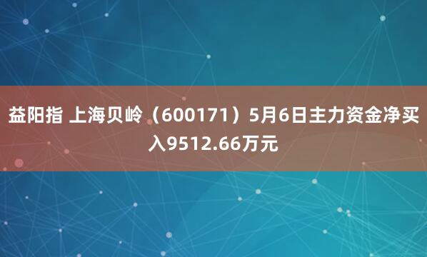 益阳指 上海贝岭（600171）5月6日主力资金净买入9512.66万元