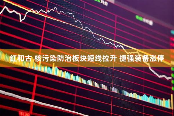 红和古 核污染防治板块短线拉升 捷强装备涨停