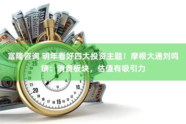 富隆咨询 明年看好四大投资主题！摩根大通刘鸣镝：消费板块，估值有吸引力