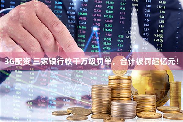 3G配资 三家银行收千万级罚单，合计被罚超亿元！