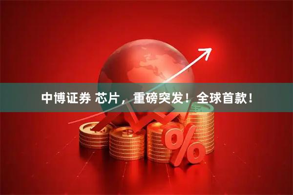 中博证券 芯片，重磅突发！全球首款！