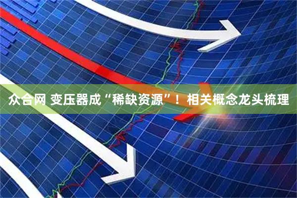 众合网 变压器成“稀缺资源”！相关概念龙头梳理