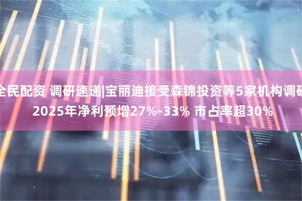 全民配资 调研速递|宝丽迪接受森锦投资等5家机构调研 2025年净利预增27%-33% 市占率超30%