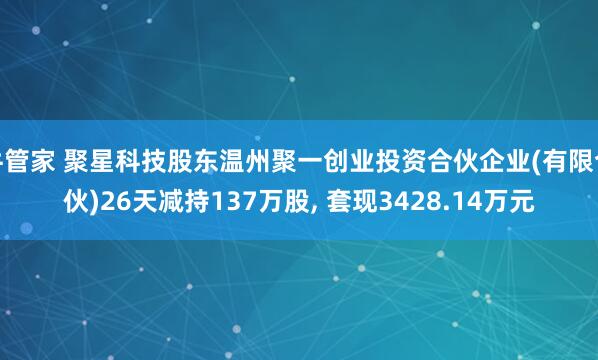 牛管家 聚星科技股东温州聚一创业投资合伙企业(有限合伙)26天减持137万股, 套现3428.14万元