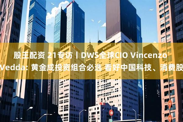 股王配资 21专访丨DWS全球CIO Vincenzo Vedda: 黄金成投资组合必选 看好中国科技、消费股