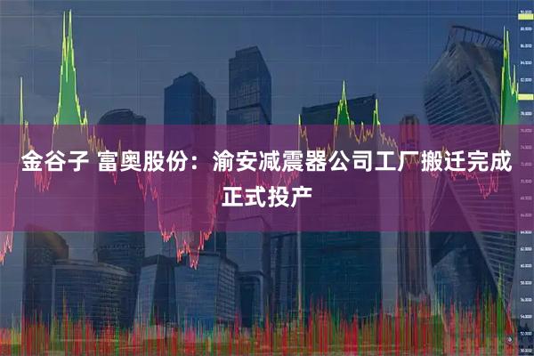 金谷子 富奥股份：渝安减震器公司工厂搬迁完成正式投产