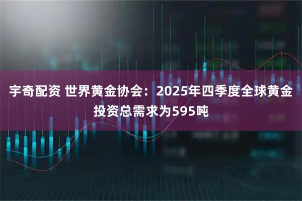 宇奇配资 世界黄金协会：2025年四季度全球黄金投资总需求为595吨