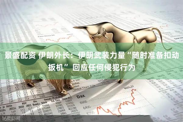 景盛配资 伊朗外长：伊朗武装力量“随时准备扣动扳机” 回应任何侵犯行为