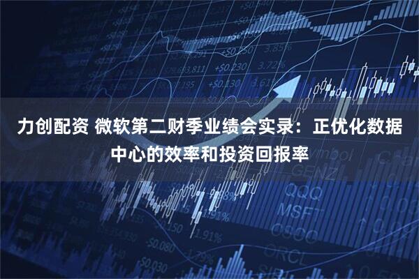 力创配资 微软第二财季业绩会实录：正优化数据中心的效率和投资回报率