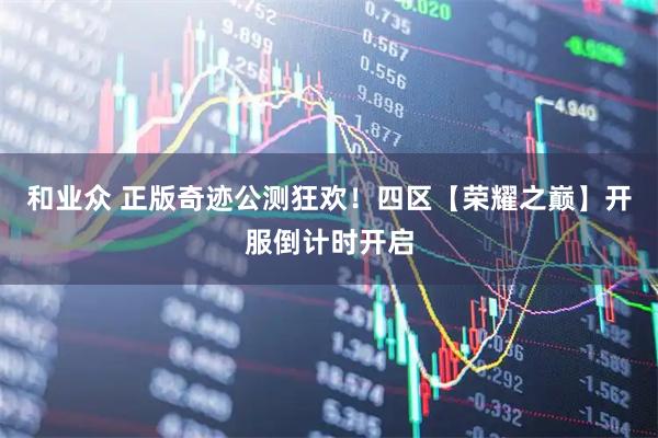 和业众 正版奇迹公测狂欢！四区【荣耀之巅】开服倒计时开启