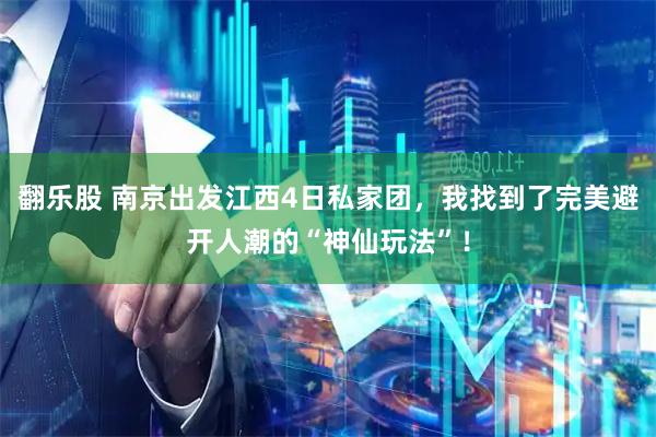 翻乐股 南京出发江西4日私家团，我找到了完美避开人潮的“神仙玩法”！