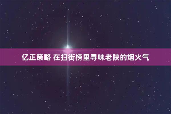 亿正策略 在扫街榜里寻味老陕的烟火气