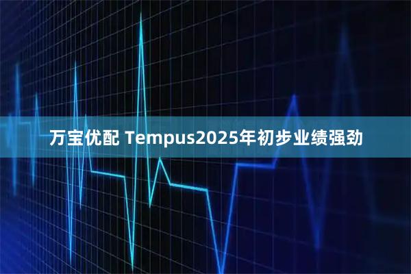 万宝优配 Tempus2025年初步业绩强劲