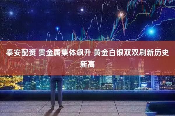 泰安配资 贵金属集体飙升 黄金白银双双刷新历史新高