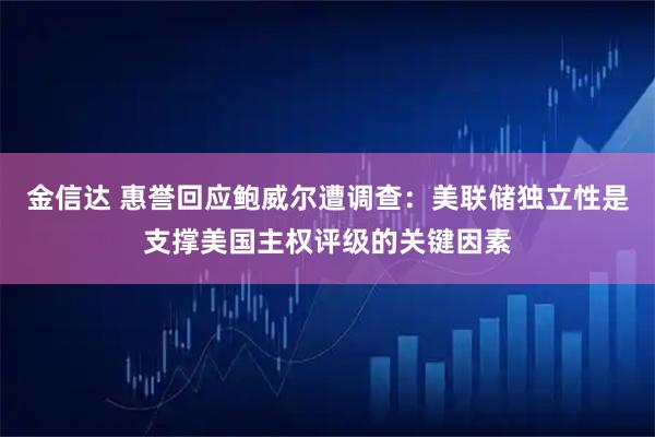 金信达 惠誉回应鲍威尔遭调查：美联储独立性是支撑美国主权评级的关键因素