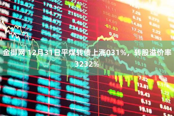金御网 12月31日平煤转债上涨031%，转股溢价率3232%