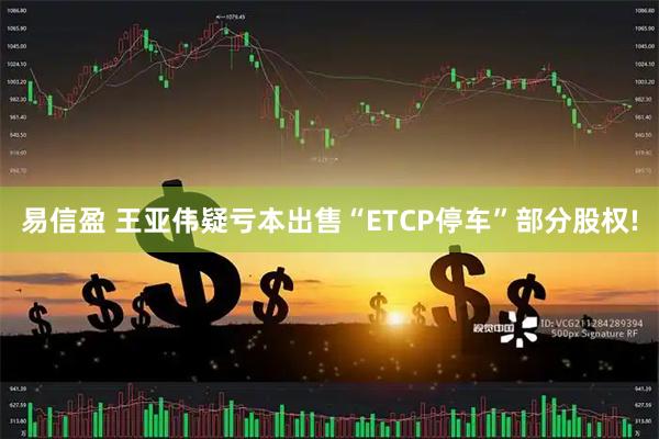易信盈 王亚伟疑亏本出售“ETCP停车”部分股权!