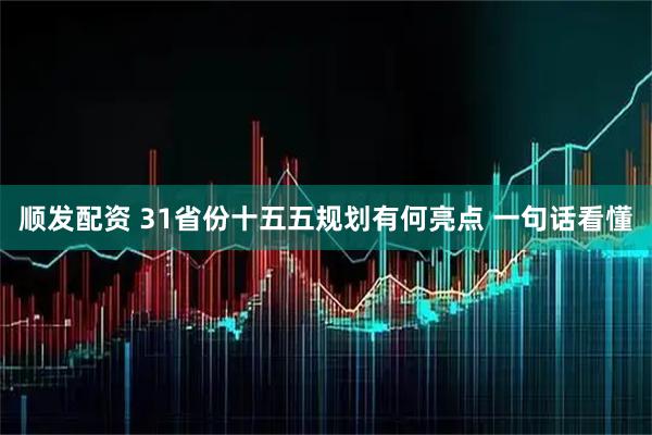 顺发配资 31省份十五五规划有何亮点 一句话看懂