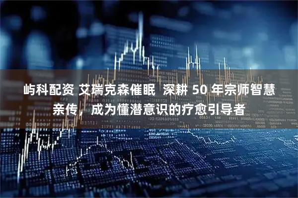 屿科配资 艾瑞克森催眠  深耕 50 年宗师智慧亲传，成为懂潜意识的疗愈引导者
