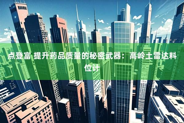点登富 提升药品质量的秘密武器：高岭土雷达料位计
