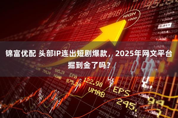 锦富优配 头部IP连出短剧爆款，2025年网文平台掘到金了吗？