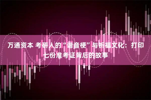 万通资本 考研人的“谐音梗”与祈福文化：打印七份准考证背后的故事
