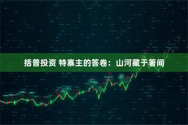 括普投资 特寨主的答卷：山河藏于箸间