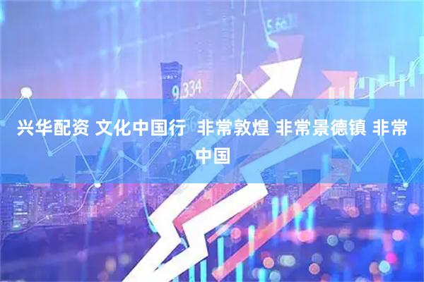 兴华配资 文化中国行  非常敦煌 非常景德镇 非常中国