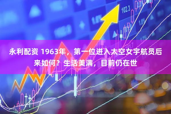 永利配资 1963年，第一位进入太空女宇航员后来如何？生活美满，目前仍在世