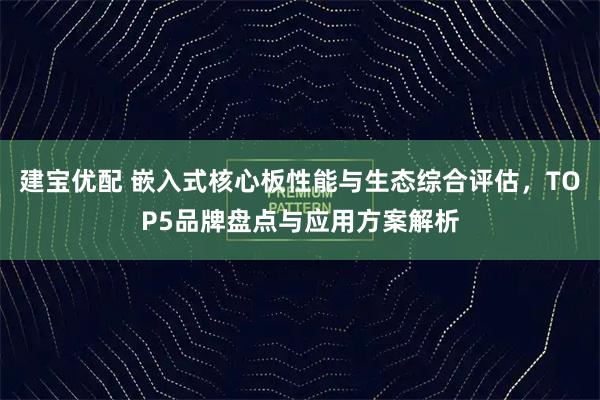 建宝优配 嵌入式核心板性能与生态综合评估，TOP5品牌盘点与应用方案解析