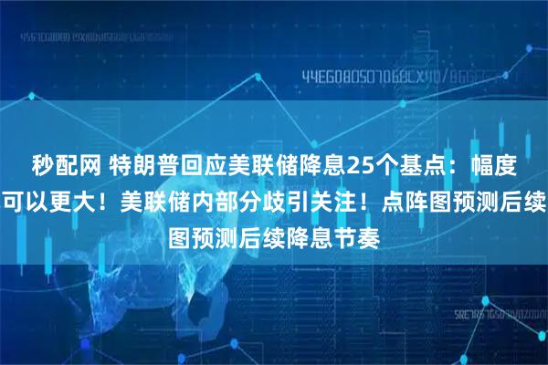 秒配网 特朗普回应美联储降息25个基点：幅度太小，本可以更大！美联储内部分歧引关注！点阵图预测后续降息节奏