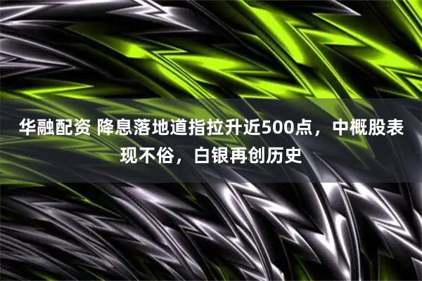 华融配资 降息落地道指拉升近500点，中概股表现不俗，白银再创历史