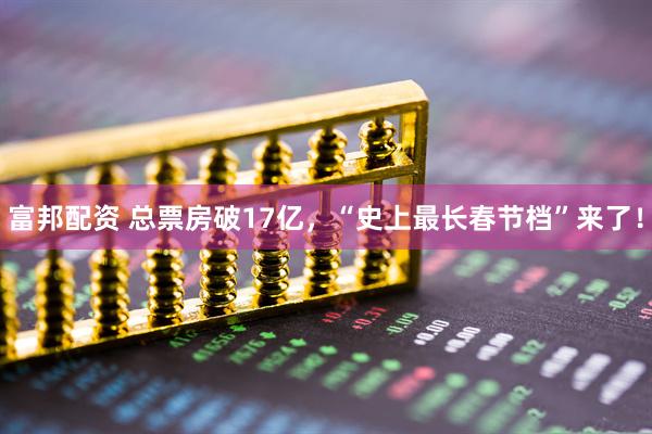 富邦配资 总票房破17亿，“史上最长春节档”来了！