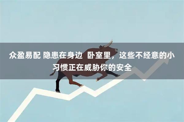 众盈易配 隐患在身边  卧室里，这些不经意的小习惯正在威胁你的安全