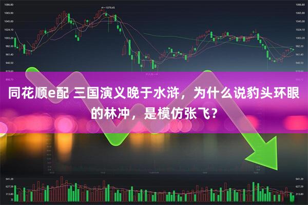 同花顺e配 三国演义晚于水浒，为什么说豹头环眼的林冲，是模仿张飞？