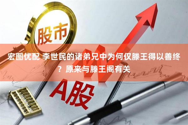 宏图优配 李世民的诸弟兄中为何仅滕王得以善终？原来与滕王阁有关