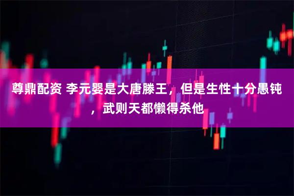 尊鼎配资 李元婴是大唐滕王，但是生性十分愚钝，武则天都懒得杀他